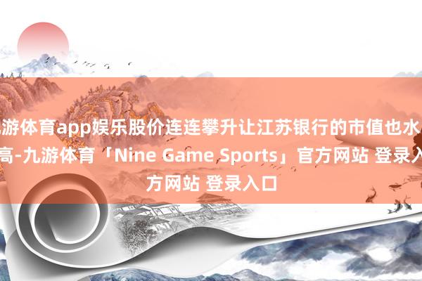 九游体育app娱乐股价连连攀升让江苏银行的市值也水长船高-九游体育「Nine Game Sports」官方网站 登录入口