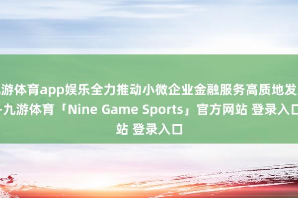 九游体育app娱乐全力推动小微企业金融服务高质地发展-九游体育「Nine Game Sports」官方网站 登录入口