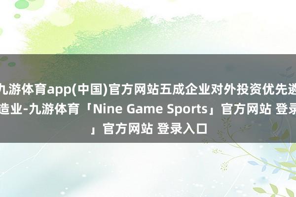 九游体育app(中国)官方网站五成企业对外投资优先遴荐制造业-九游体育「Nine Game Sports」官方网站 登录入口