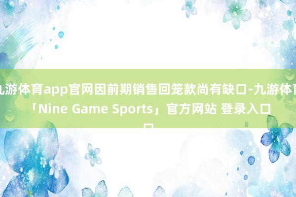 九游体育app官网因前期销售回笼款尚有缺口-九游体育「Nine Game Sports」官方网站 登录入口
