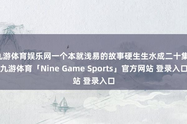 九游体育娱乐网一个本就浅易的故事硬生生水成二十集-九游体育「Nine Game Sports」官方网站 登录入口