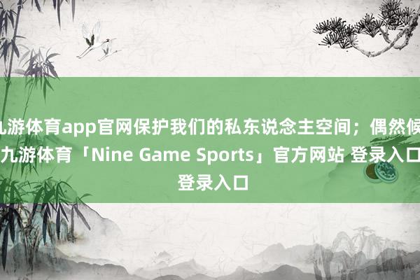 九游体育app官网保护我们的私东说念主空间;偶然候-九游体育「Nine Game Sports」官方网站 登录入口