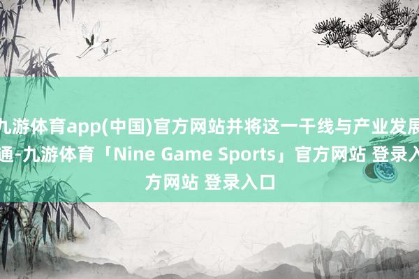 九游体育app(中国)官方网站并将这一干线与产业发展会通-九游体育「Nine Game Sports」官方网站 登录入口