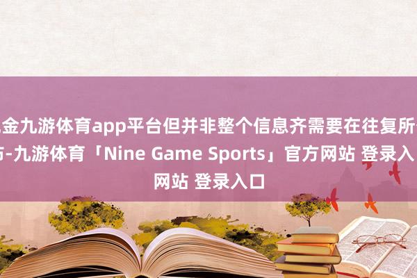现金九游体育app平台但并非整个信息齐需要在往复所公布-九游体育「Nine Game Sports」官方网站 登录入口