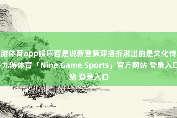 九游体育app娱乐若是说新登第穿搭折射出的是文化传统-九游体育「Nine Game Sports」官方网站 登录入口