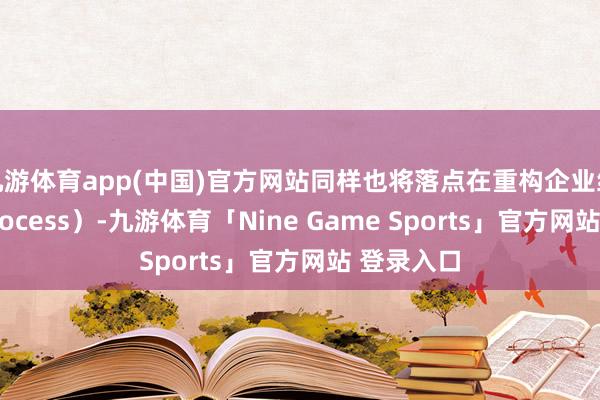 九游体育app(中国)官方网站同样也将落点在重构企业经由上（Process）-九游体育「Nine Game Sports」官方网站 登录入口